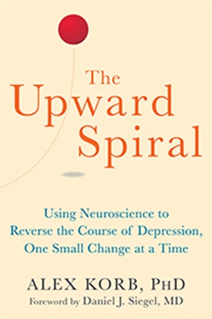 The Upward Spiral - Using Neuroscience to Reverse the Course of Depression, One Small Change at a Time