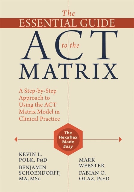 The Essential Guide to the ACT Matrix - A Step-by-Step Approach to Using the ACT Matrix Model in Clinical Practice