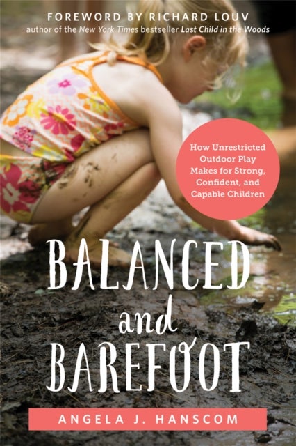 Balanced and Barefoot - How Unrestricted Outdoor Play Makes for Strong, Confident, and Capable Children