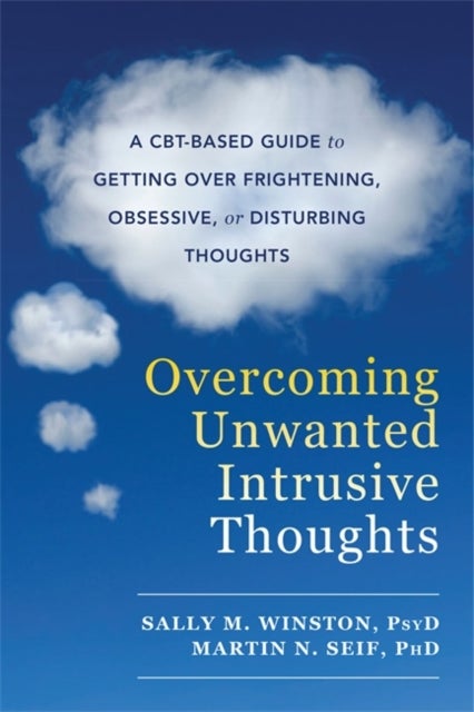 Overcoming Unwanted Intrusive Thoughts - A CBT-Based Guide to Getting Over Frightening, Obsessive, or Disturbing Thoughts