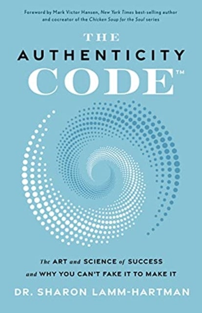 The Authenticity Code - The Art and Science of Success and Why You Can't Fake It to Make It