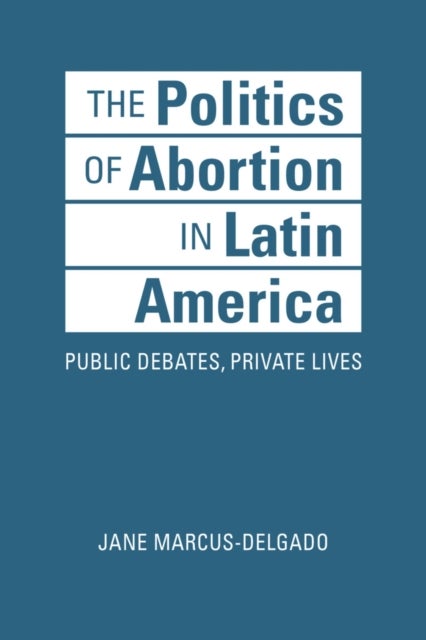 The Politics of Abortion in Latin America - Public Debates, Private Lives