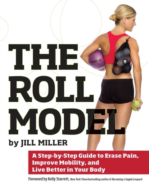 The Roll Model - A Step-by-Step Guide to Erase Pain, Improve Mobility, and Live Better in Your Body