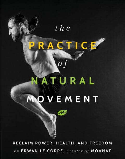 The Practice of Natural Movement - Reclaim Power, Health, and Freedom