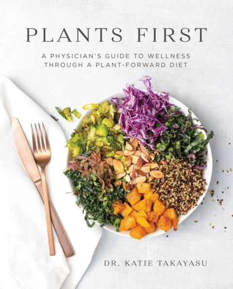 Plants First - A Physician's Guide to Wellness Through a Plant-Forward Diet