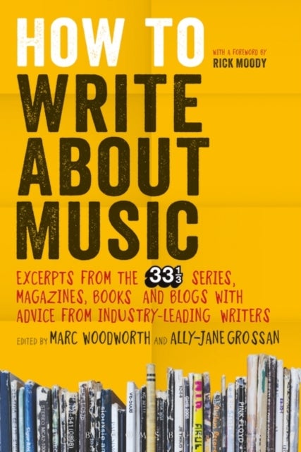 How to Write About Music - Excerpts from the 33 1/3 Series, Magazines, Books and Blogs with Advice from Industry-leading Writer