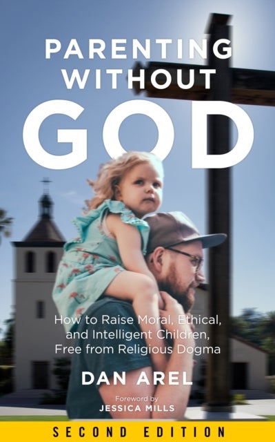 Parenting Without God - How to Raise Moral, Ethical, and Intelligent Children, Free from Religious Dogma: Second Edition