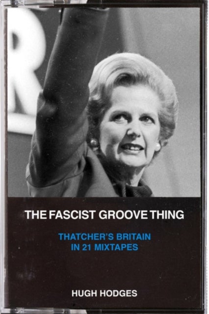 The Fascist Groove Thing - A History of Thatcher's Britain in 21 Mixtapes