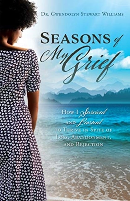 Seasons of My Grief - How I Survived and Learned to Thrive in Spite of Loss, Abandonment, and Rejection