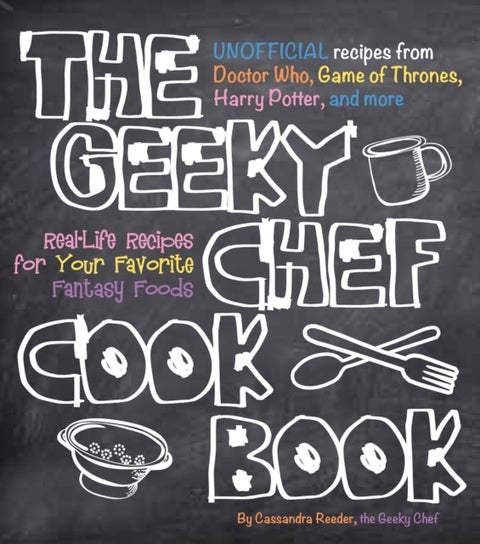 The Geeky Chef Cookbook - Real-Life Recipes for Your Favorite Fantasy Foods - Unofficial Recipes from Doctor Who, Game of Thro