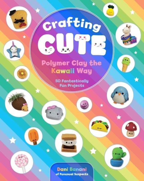 Crafting Cute: Polymer Clay the Kawaii Way - 50 Fantastically Fun Projects