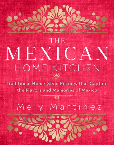 The Mexican Home Kitchen - Traditional Home-Style Recipes That Capture the Flavors and Memories of Mexico
