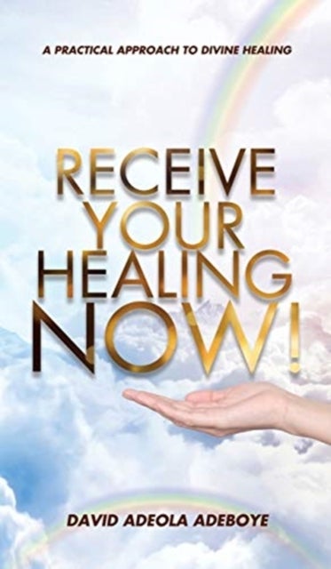 Receive Your Healing Now - A Practical Approach to Divine Healing