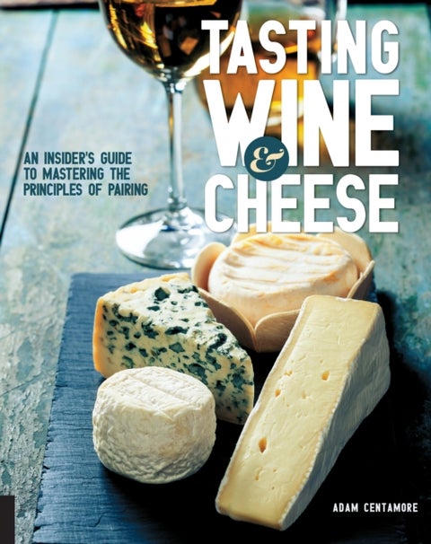 Tasting Wine and Cheese - An Insider's Guide to Mastering the Principles of Pairing