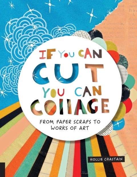 If You Can Cut, You Can Collage - From Paper Scraps to Works of Art