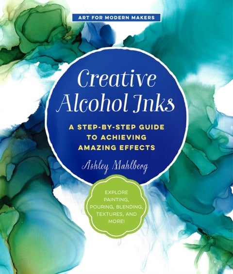 Creative Alcohol Inks - A Step-by-Step Guide to Achieving Amazing Effects--Explore Painting, Pouring, Blending, Textures, an