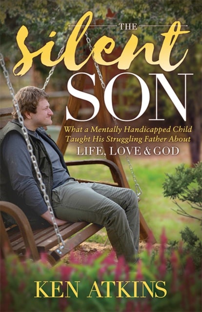 The Silent Son - What a Mentally Handicapped Child Taught His Struggling Father About Life, Love and God