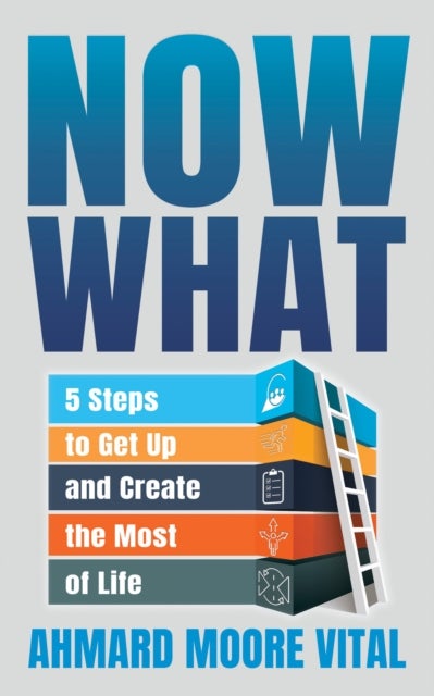 Now What - 5 Steps to Get Up and Create the Most of Life