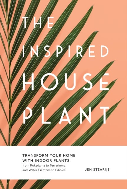The Inspired Houseplant - Transform Your Home with Indoor Plants from Kokedama to Terrariums and Water Gardens to Edibles