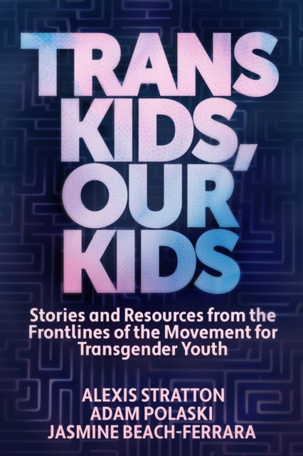 Trans Kids, Our Kids - Stories and Resources from the Frontlines of the Movement for Transgender Youth