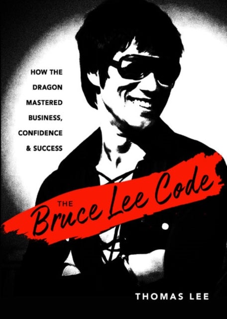 The Bruce Lee Code - How the Dragon Mastered Business, Confidence, and Success