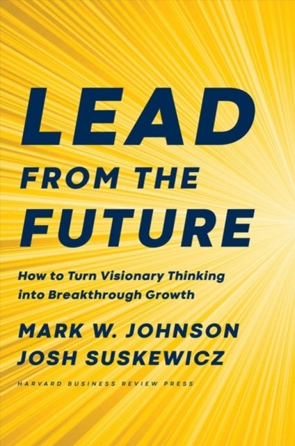 Lead from the Future - How to Turn Visionary Thinking Into Breakthrough Growth