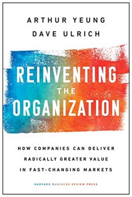 Reinventing the Organization - How Companies Can Deliver Radically Greater Value in Fast-Changing Markets