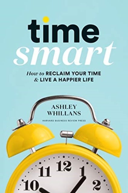 Time Smart - How to Reclaim Your Time and Live a Happier Life