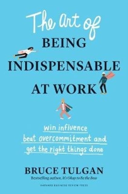 The Art of Being Indispensable at Work - Win Influence, Beat Overcommitment, and Get the Right Things Done