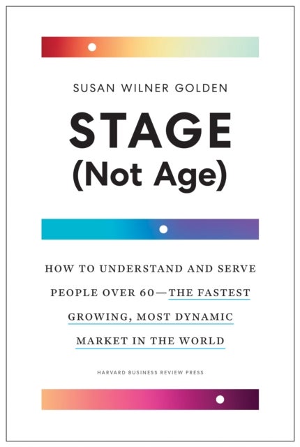 Stage (Not Age) - How to Understand and Serve People Over 60 - the Fastest Growing, Most Dynamic Market in the World