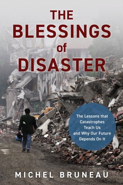 The Blessings of Disaster - The Lessons That Catastrophes Teach Us and Why Our Future Depends on It