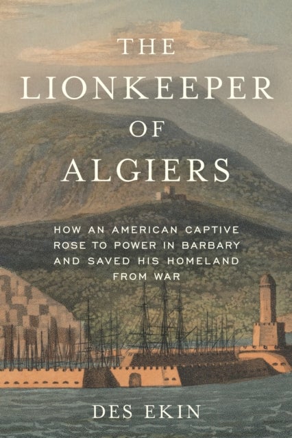 The Lionkeeper of Algiers - How an American Captive Rose to Power in Barbary and Saved His Homeland from War