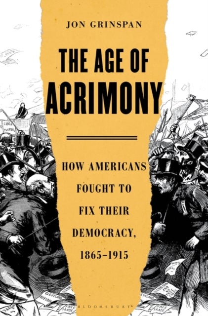 The Age of Acrimony - How Americans Fought to Fix Their Democracy, 1865-1915