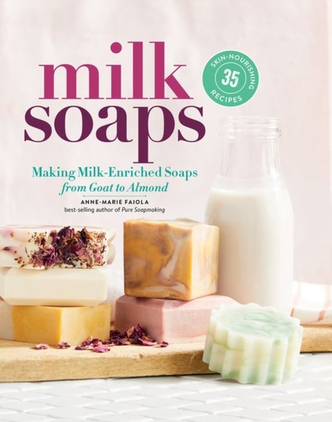 Milk Soaps - 35 Skin-Nourishing Recipes for Making Milk-Enriched Soaps, from Goat to Almond