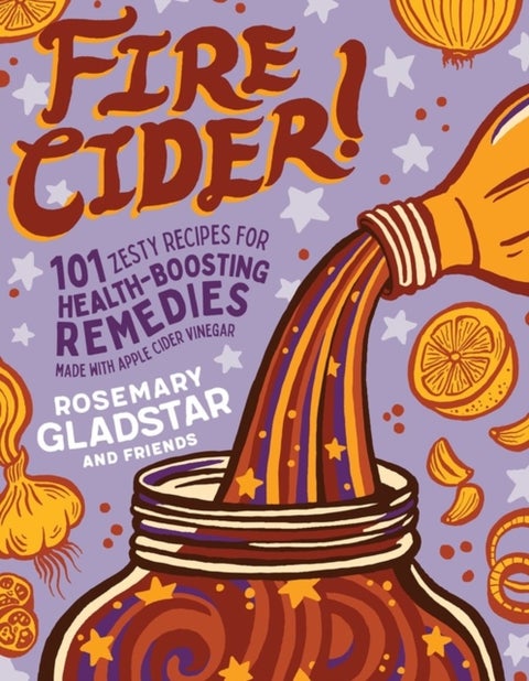 Fire Cider! - 101 Zesty Recipes for Health-Boosting Remedies Made with Apple Cider Vinegar