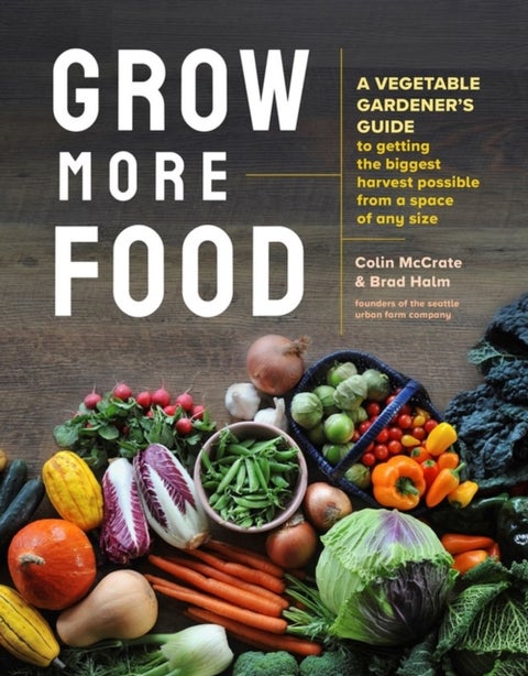 Grow More Food - A Vegetable Gardener's Guide to Getting the Biggest Harvest Possible from a Space of Any Size