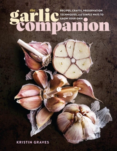 The Garlic Companion - Recipes, Crafts, Preservation Techniques, and Simple Ways to Grow Your Own