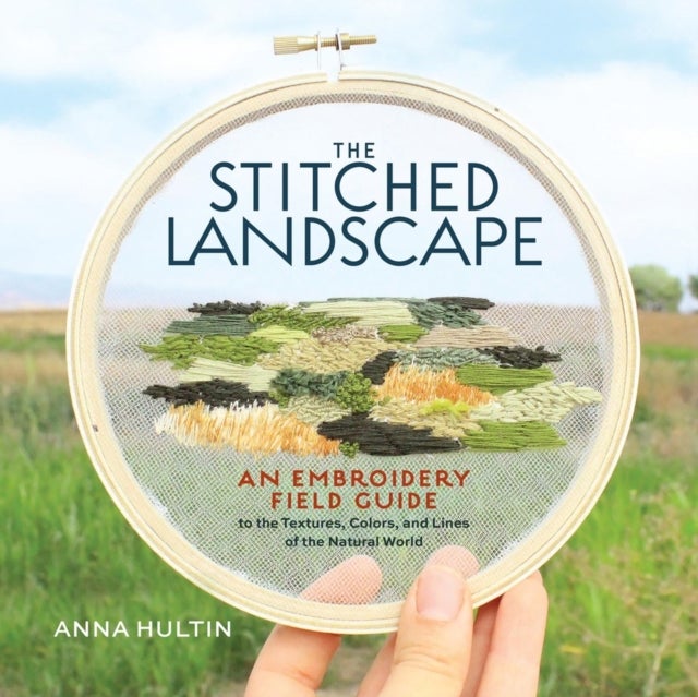 The Stitched Landscape - An Embroidery Field Guide to the Textures, Colors, and Lines of the Natural World