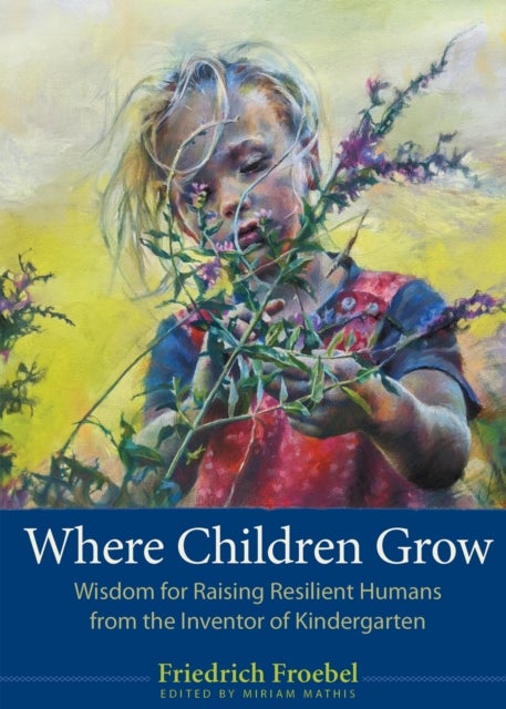 Where Children Grow - Wisdom for Raising Resilient Humans from the Inventor of Kindergarten