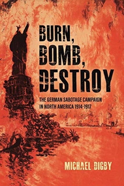 Burn, Bomb, Destroy - The Sabotage Campaign of the German Secret Services in North America 1914-1918