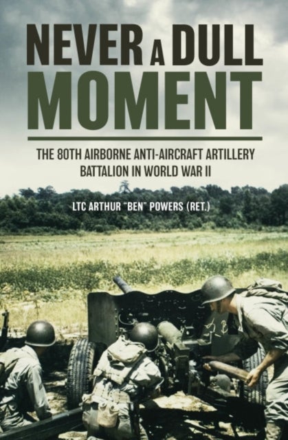 Never a Dull Moment - A History of the 80th Airborne Anti-Aircraft Artillery Battalion in World War II