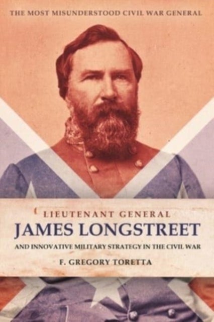 Lieutenant General James Longstreet Innovative Military Strategist - The Most Misunderstood Civil War General