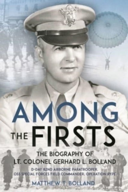 Among the Firsts: Lieutenant Colonel Gerhard L. Bolland's Unconventional War - D-Day 82nd Airborne Paratrooper, OSS Special Forces Commander of Operation Rype
