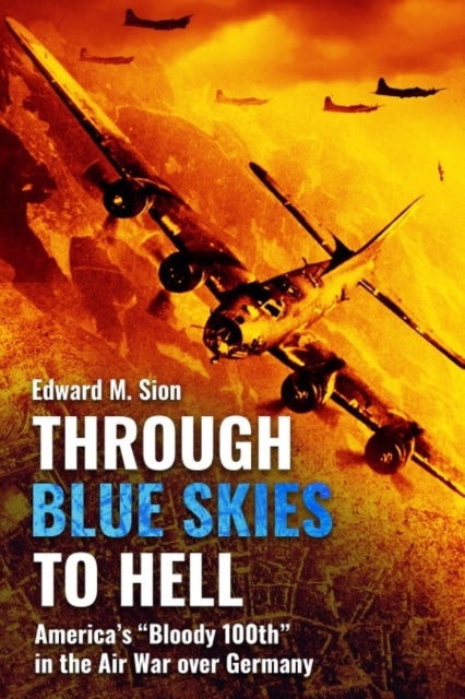 Through Blue Skies to Hell - America's "Bloody 100th" in the Air War over Germany