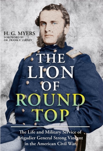 The Lion of Round Top - The Life and Military Service of Brigadier General Strong Vincent in the American Civil War