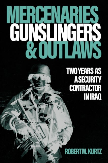 Mercenaries, Gunslingers, and Outlaws - Two Years as a Security Contractor in Iraq