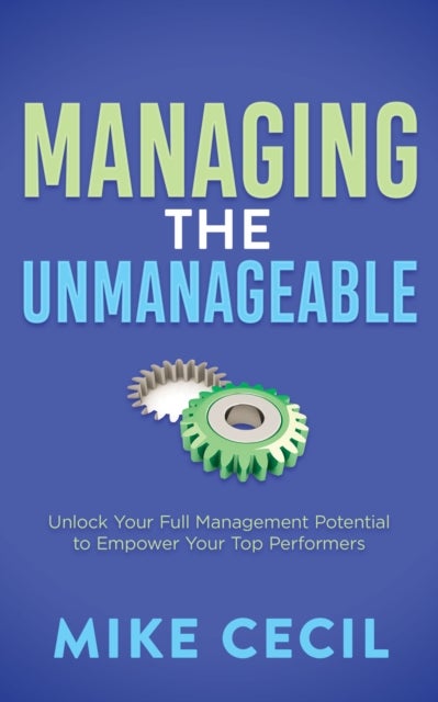 Managing the Unmanageable - Unlock Your Full Management Potential to Empower Your Top Performers