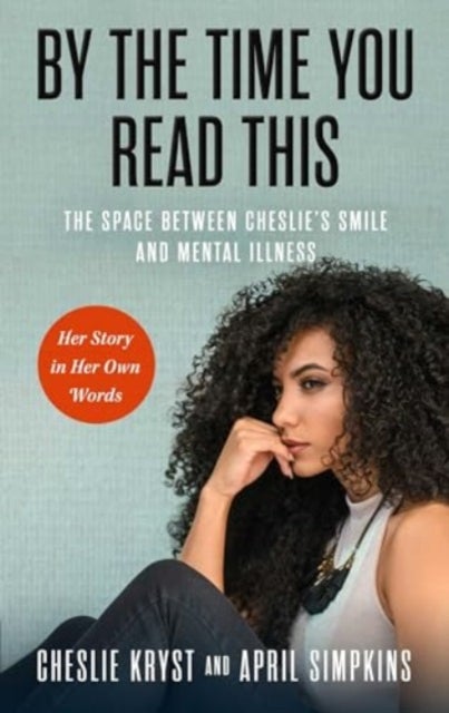 By the Time You Read This - The Space between Cheslie's Smile and Mental Illness -- Her Story in Her Own Words