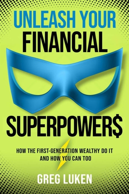 Unleash Your Financial Superpowers - How the First-Generation Wealthy Do It and How You Can Too