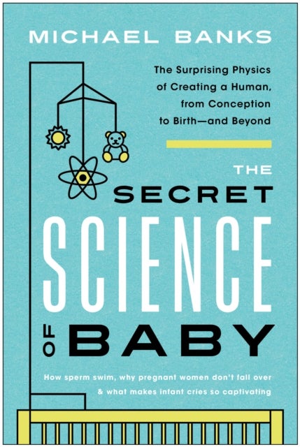 The Secret Science of Baby - The Surprising Physics of Creating a Human, from Conception to Birth--and Beyond
